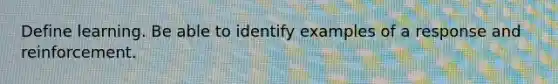 Define learning. Be able to identify examples of a response and reinforcement.