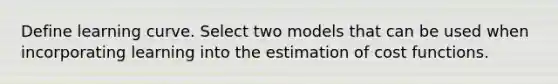 Define learning curve. Select two models that can be used when incorporating learning into the estimation of cost functions.