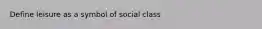 Define leisure as a symbol of social class