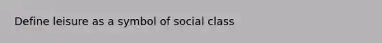 Define leisure as a symbol of social class