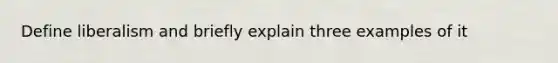 Define liberalism and briefly explain three examples of it