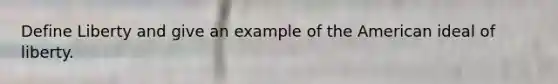 Define Liberty and give an example of the American ideal of liberty.