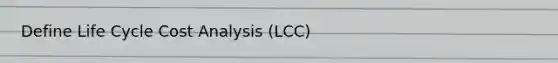Define Life Cycle Cost Analysis (LCC)