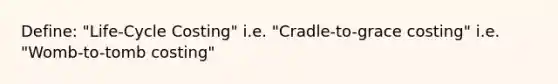 Define: "Life-Cycle Costing" i.e. "Cradle-to-grace costing" i.e. "Womb-to-tomb costing"