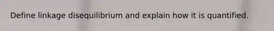 Define linkage disequilibrium and explain how it is quantified.