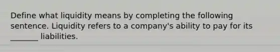 Define what liquidity means by completing the following sentence. Liquidity refers to a company's ability to pay for its _______ liabilities.