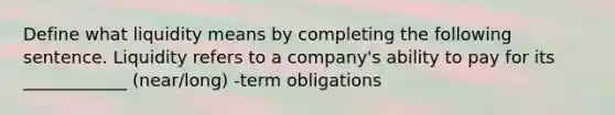 Define what liquidity means by completing the following sentence. Liquidity refers to a company's ability to pay for its ____________ (near/long) -term obligations