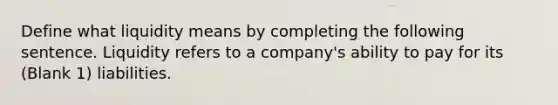 Define what liquidity means by completing the following sentence. Liquidity refers to a company's ability to pay for its (Blank 1) liabilities.