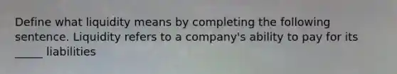 Define what liquidity means by completing the following sentence. Liquidity refers to a company's ability to pay for its _____ liabilities