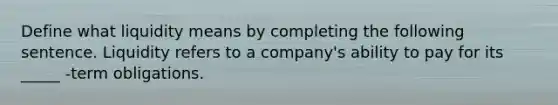 Define what liquidity means by completing the following sentence. Liquidity refers to a company's ability to pay for its _____ -term obligations.