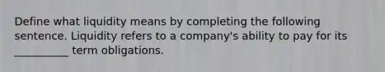 Define what liquidity means by completing the following sentence. Liquidity refers to a company's ability to pay for its __________ term obligations.