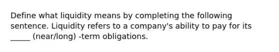 Define what liquidity means by completing the following sentence. Liquidity refers to a company's ability to pay for its _____ (near/long) -term obligations.