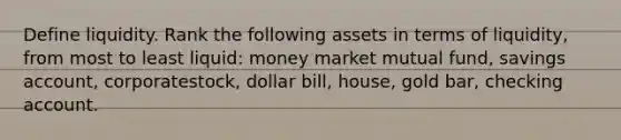 Define liquidity. Rank the following assets in terms of​ liquidity, from most to least​ liquid: money market mutual​ fund, savings​ account, corporate​stock, dollar​ bill, house, gold​ bar, checking account.