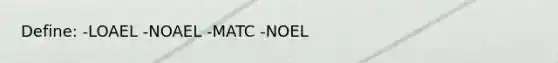 Define: -LOAEL -NOAEL -MATC -NOEL