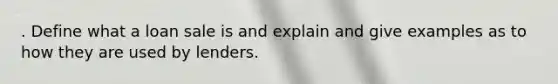 . Define what a loan sale is and explain and give examples as to how they are used by lenders.