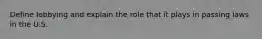 Define lobbying and explain the role that it plays in passing laws in the U.S.