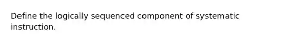 Define the logically sequenced component of systematic instruction.