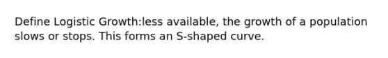 Define Logistic Growth:less available, the growth of a population slows or stops. This forms an S-shaped curve.