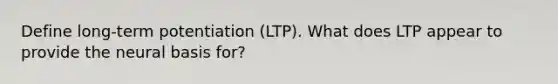 Define long-term potentiation (LTP). What does LTP appear to provide the neural basis for?