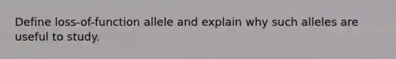 Define loss-of-function allele and explain why such alleles are useful to study.