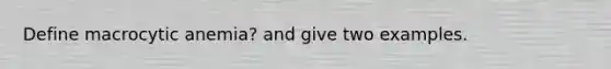 Define macrocytic anemia? and give two examples.