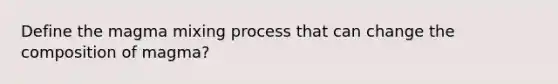 Define the magma mixing process that can change the composition of magma?