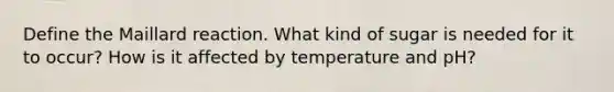 Define the Maillard reaction. What kind of sugar is needed for it to occur? How is it affected by temperature and pH?