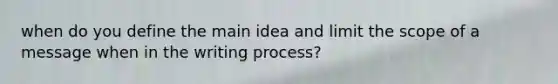 when do you define the main idea and limit the scope of a message when in the writing process?