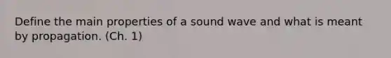 Define the main properties of a sound wave and what is meant by propagation. (Ch. 1)