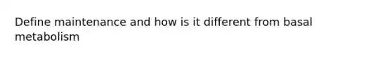 Define maintenance and how is it different from basal metabolism
