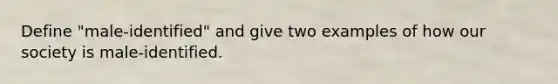 Define "male-identified" and give two examples of how our society is male-identified.