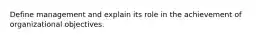 Define management and explain its role in the achievement of organizational objectives.