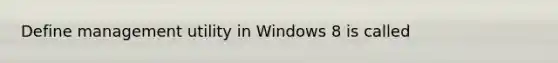 Define management utility in Windows 8 is called