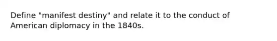 Define "manifest destiny" and relate it to the conduct of American diplomacy in the 1840s.