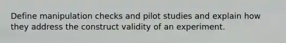 Define manipulation checks and pilot studies and explain how they address the construct validity of an experiment.