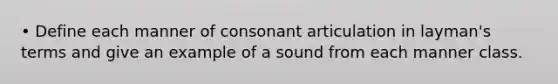 • Define each manner of consonant articulation in layman's terms and give an example of a sound from each manner class.