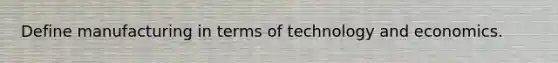 Define manufacturing in terms of technology and economics.