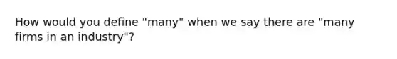 How would you define "many" when we say there are "many firms in an industry"?