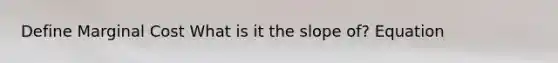 Define Marginal Cost What is it the slope of? Equation