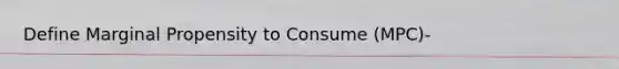 Define Marginal Propensity to Consume (MPC)-