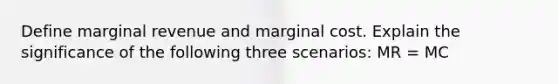 Define marginal revenue and marginal cost. Explain the significance of the following three scenarios: MR = MC