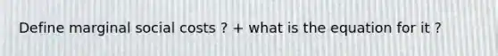 Define marginal social costs ? + what is the equation for it ?