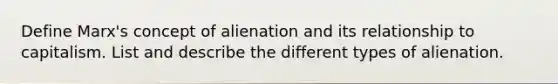 Define Marx's concept of alienation and its relationship to capitalism. List and describe the different types of alienation.