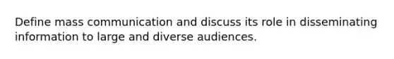 Define mass communication and discuss its role in disseminating information to large and diverse audiences.