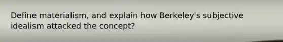 Define materialism, and explain how Berkeley's subjective idealism attacked the concept?