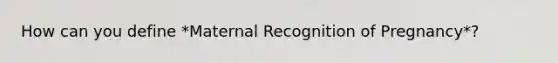 How can you define *Maternal Recognition of Pregnancy*?