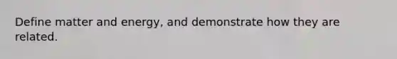 Define matter and energy, and demonstrate how they are related.