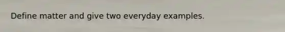 Define matter and give two everyday examples.