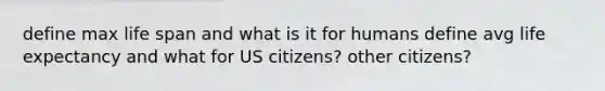 define max life span and what is it for humans define avg life expectancy and what for US citizens? other citizens?