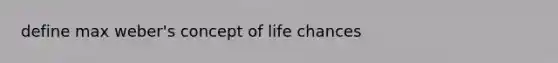 define max weber's concept of life chances